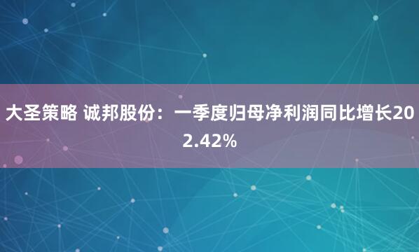 大圣策略 诚邦股份：一季度归母净利润同比增长202.42%