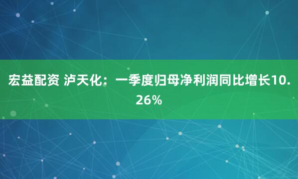 宏益配资 泸天化：一季度归母净利润同比增长10.26%