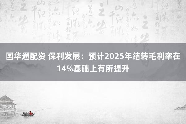 国华通配资 保利发展：预计2025年结转毛利率在14%基础上有所提升