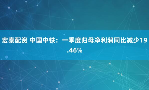 宏泰配资 中国中铁：一季度归母净利润同比减少19.46%