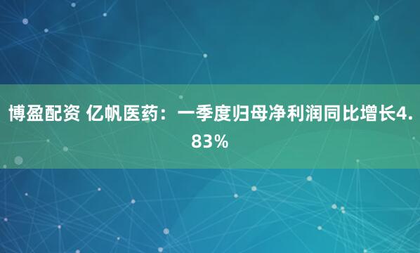 博盈配资 亿帆医药：一季度归母净利润同比增长4.83%