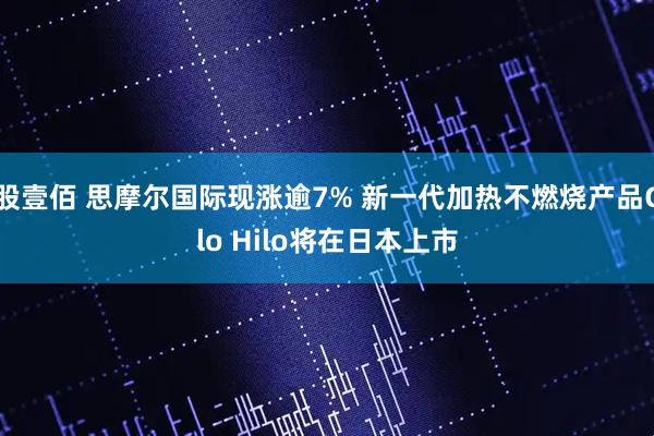 股壹佰 思摩尔国际现涨逾7% 新一代加热不燃烧产品Glo Hilo将在日本上市