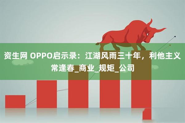 资生网 OPPO启示录：江湖风雨三十年，利他主义常逢春_商业_规矩_公司