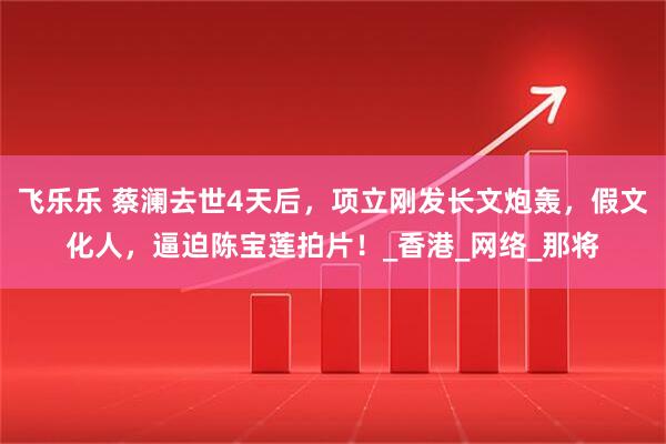 飞乐乐 蔡澜去世4天后，项立刚发长文炮轰，假文化人，逼迫陈宝莲拍片！_香港_网络_那将