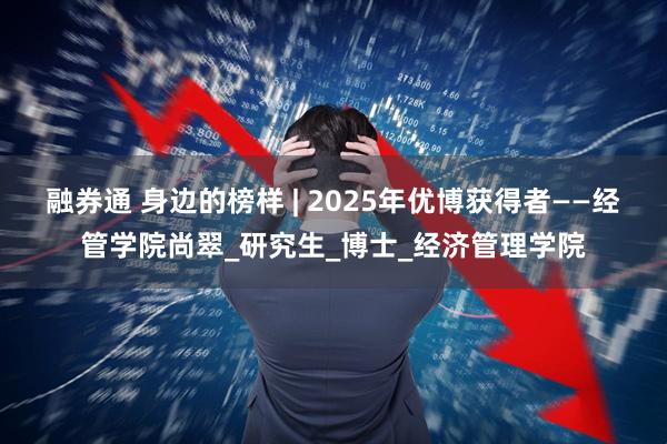 融券通 身边的榜样 | 2025年优博获得者——经管学院尚翠_研究生_博士_经济管理学院