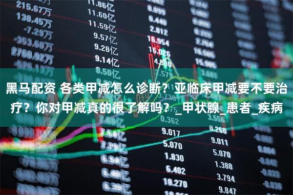 黑马配资 各类甲减怎么诊断？亚临床甲减要不要治疗？你对甲减真的很了解吗？_甲状腺_患者_疾病