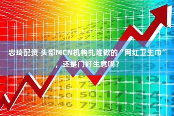 忠琦配资 头部MCN机构扎堆做的“网红卫生巾”，还是门好生意吗？