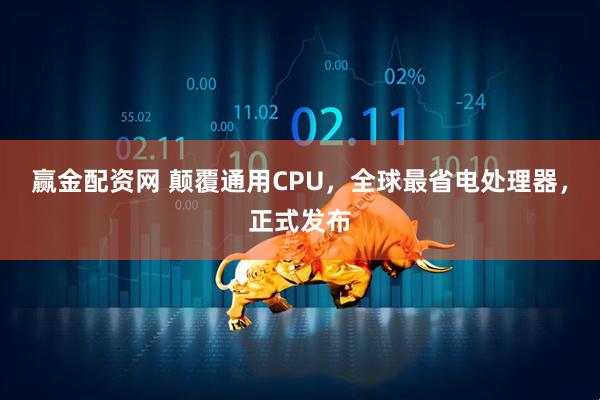 赢金配资网 颠覆通用CPU，全球最省电处理器，正式发布