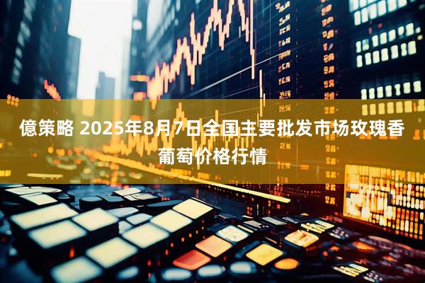 億策略 2025年8月7日全国主要批发市场玫瑰香葡萄价格行情