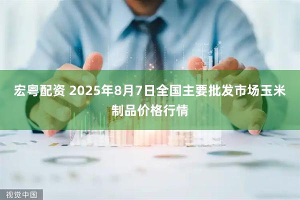 宏粤配资 2025年8月7日全国主要批发市场玉米制品价格行情