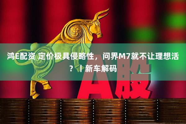 鸿E配资 定价极具侵略性，问界M7就不让理想活？丨新车解码