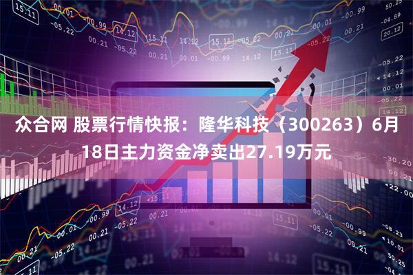 众合网 股票行情快报：隆华科技（300263）6月18日主力资金净卖出27.19万元