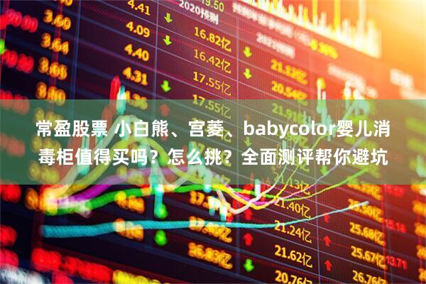 常盈股票 小白熊、宫菱、babycolor婴儿消毒柜值得买吗？怎么挑？全面测评帮你避坑