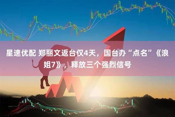 星速优配 郑丽文返台仅4天，国台办“点名”《浪姐7》，释放三个强烈信号